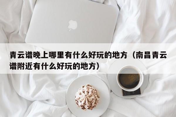 青云谱晚上哪里有什么好玩的地方（南昌青云谱附近有什么好玩的地方）