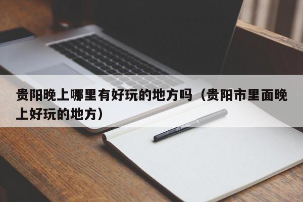 贵阳晚上哪里有好玩的地方吗（贵阳市里面晚上好玩的地方）