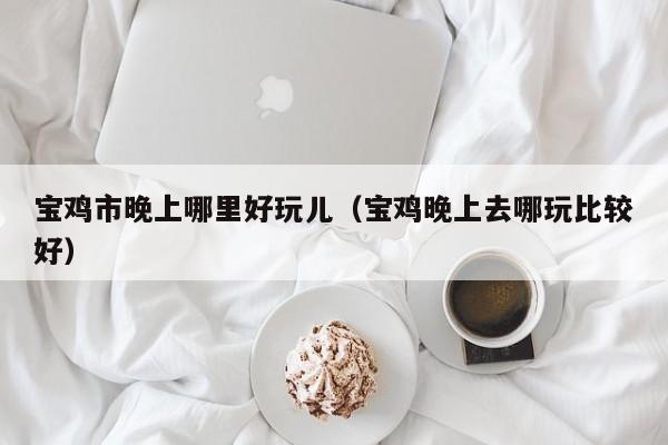 宝鸡市晚上哪里好玩儿（宝鸡晚上去哪玩比较好）