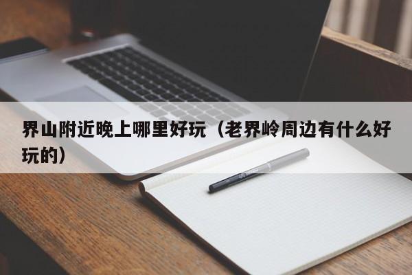 界山附近晚上哪里好玩（老界岭周边有什么好玩的）