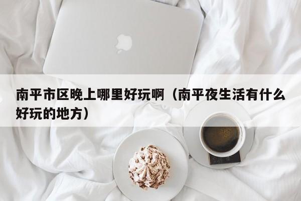 南平市区晚上哪里好玩啊（南平夜生活有什么好玩的地方）