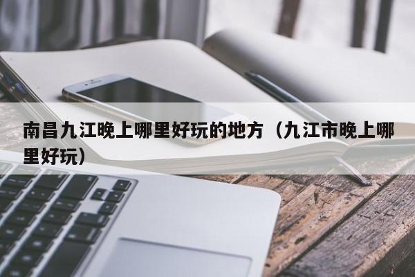 南昌九江晚上哪里好玩的地方（九江市晚上哪里好玩）