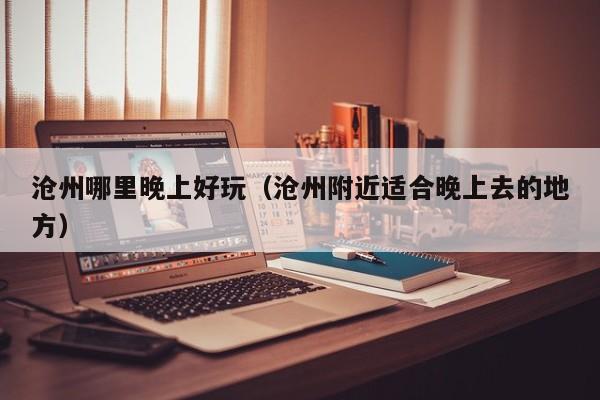 沧州哪里晚上好玩（沧州附近适合晚上去的地方）