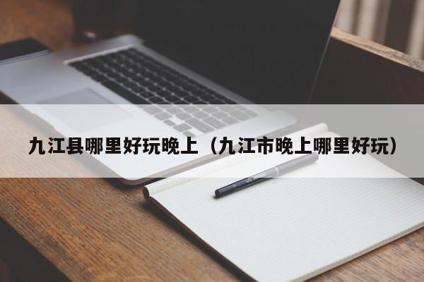 九江县哪里好玩晚上（九江市晚上哪里好玩）