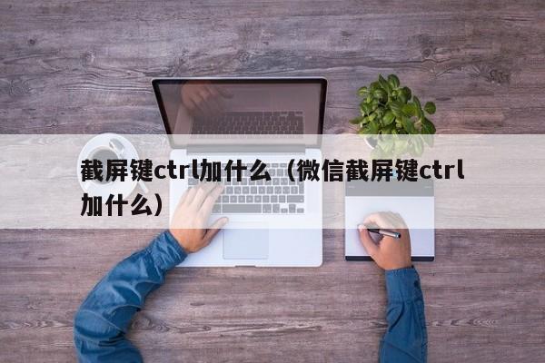 截屏键ctrl加什么（微信截屏键ctrl加什么）