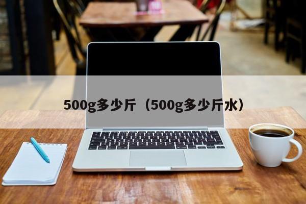 500g多少斤（500g多少斤水）