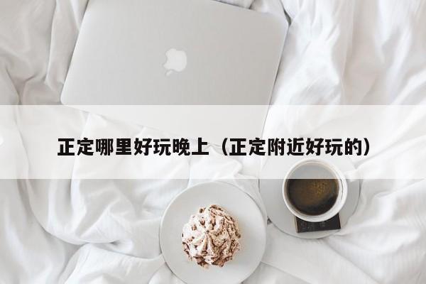 正定哪里好玩晚上（正定附近好玩的）