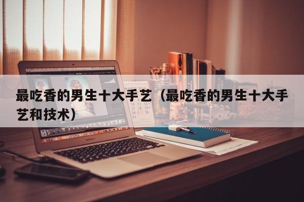 最吃香的男生十大手艺（最吃香的男生十大手艺和技术）