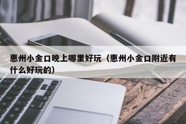 惠州小金口晚上哪里好玩（惠州小金口附近有什么好玩的）
