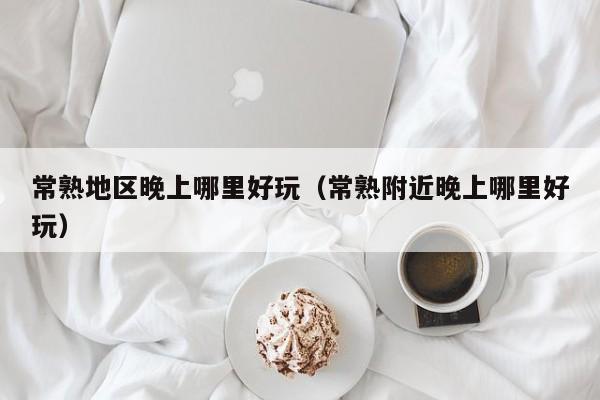 常熟地区晚上哪里好玩（常熟附近晚上哪里好玩）