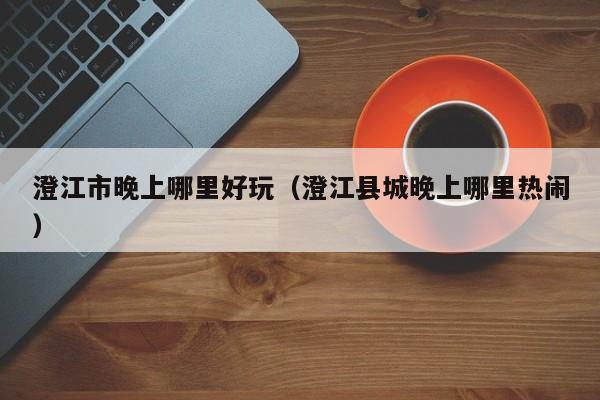 澄江市晚上哪里好玩（澄江县城晚上哪里热闹）
