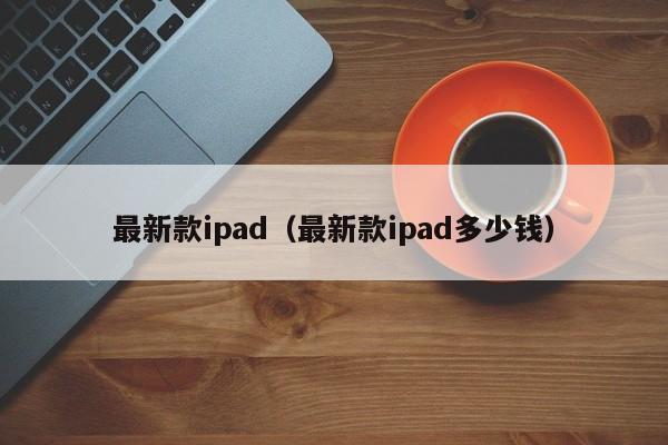 最新款ipad（最新款ipad多少钱）