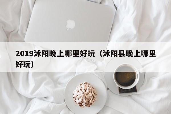 2019沭阳晚上哪里好玩（沭阳县晚上哪里好玩）