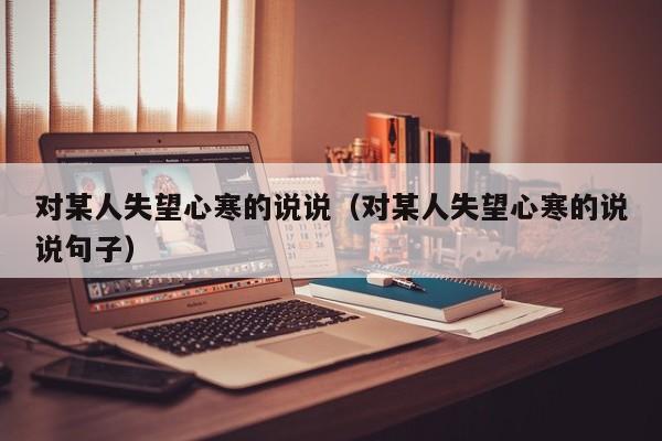 对某人失望心寒的说说（对某人失望心寒的说说句子）