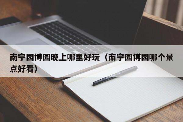 南宁园博园晚上哪里好玩（南宁园博园哪个景点好看）