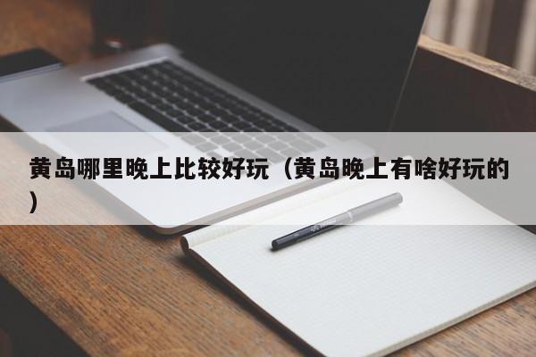 黄岛哪里晚上比较好玩（黄岛晚上有啥好玩的）
