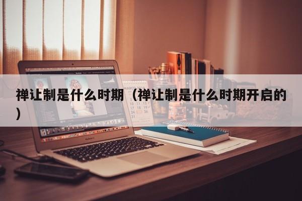 禅让制是什么时期（禅让制是什么时期开启的）