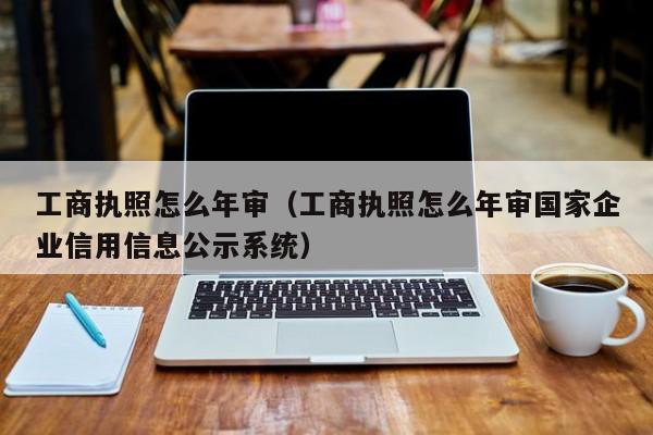 工商执照怎么年审（工商执照怎么年审国家企业信用信息公示系统）