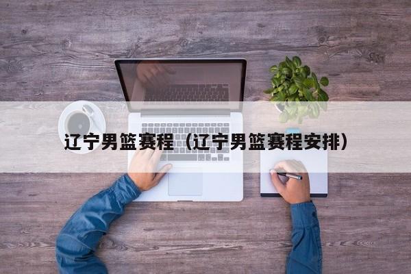 辽宁男篮赛程（辽宁男篮赛程安排）