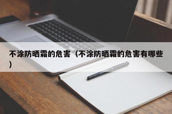不涂防晒霜的危害（不涂防晒霜的危害有哪些）