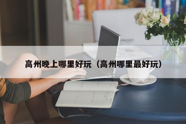 高州晚上哪里好玩（高州哪里最好玩）