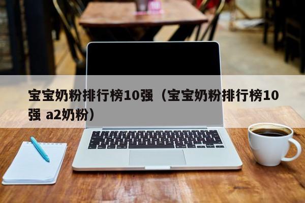 宝宝奶粉排行榜10强（宝宝奶粉排行榜10强 a2奶粉）