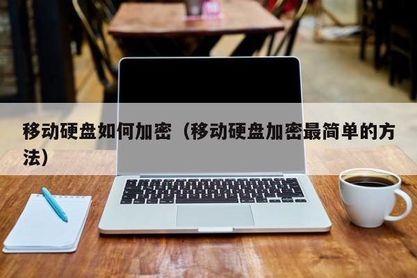 移动硬盘如何加密（移动硬盘加密最简单的方法）