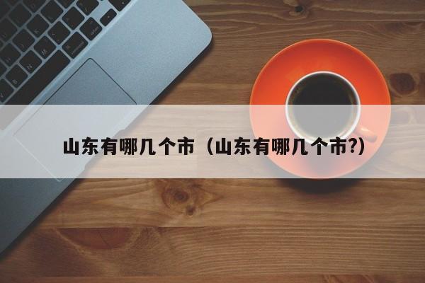 山东有哪几个市（山东有哪几个市?）