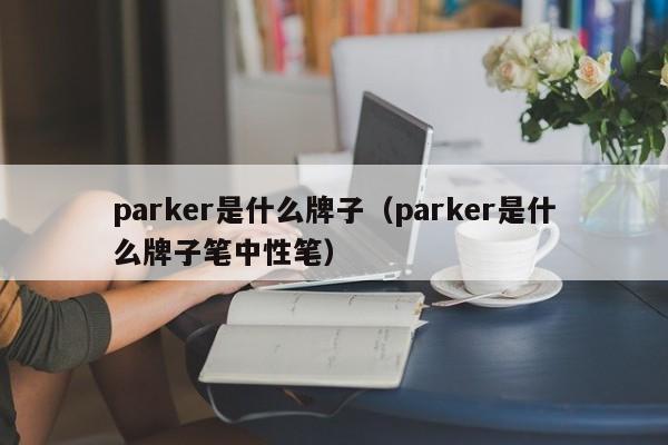 parker是什么牌子（parker是什么牌子笔中性笔）