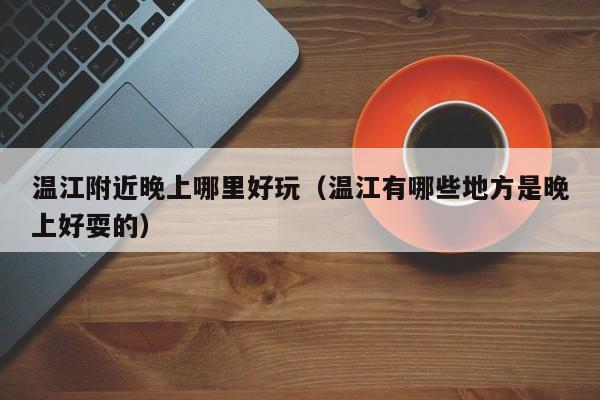 温江附近晚上哪里好玩（温江有哪些地方是晚上好耍的）