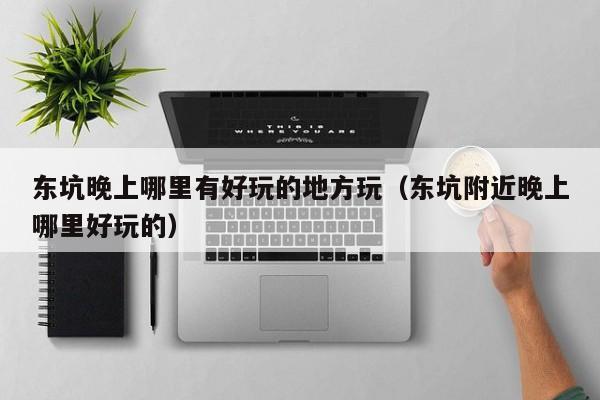 东坑晚上哪里有好玩的地方玩（东坑附近晚上哪里好玩的）