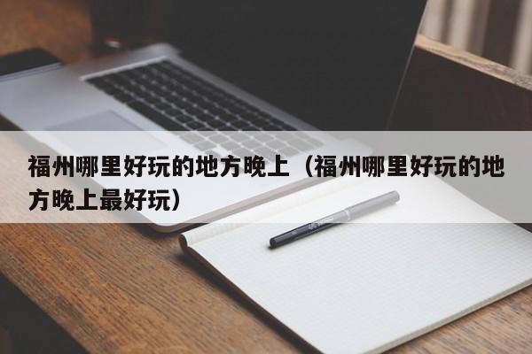 福州哪里好玩的地方晚上（福州哪里好玩的地方晚上最好玩）