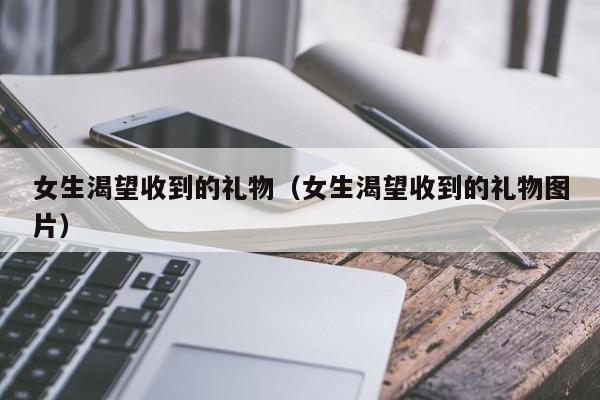 女生渴望收到的礼物（女生渴望收到的礼物图片）