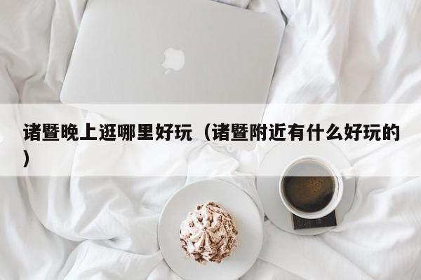 诸暨晚上逛哪里好玩（诸暨附近有什么好玩的）