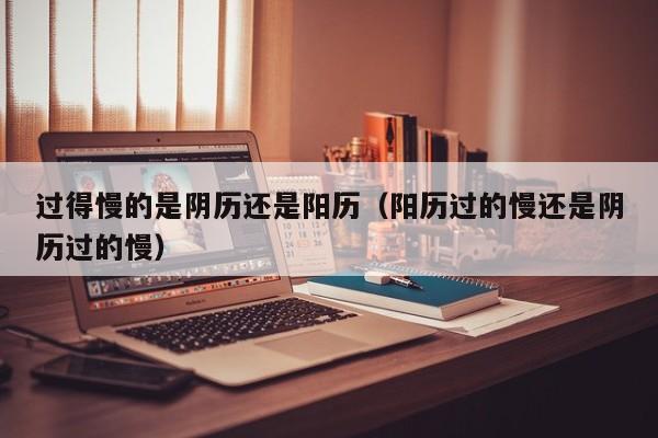 过得慢的是阴历还是阳历（阳历过的慢还是阴历过的慢）