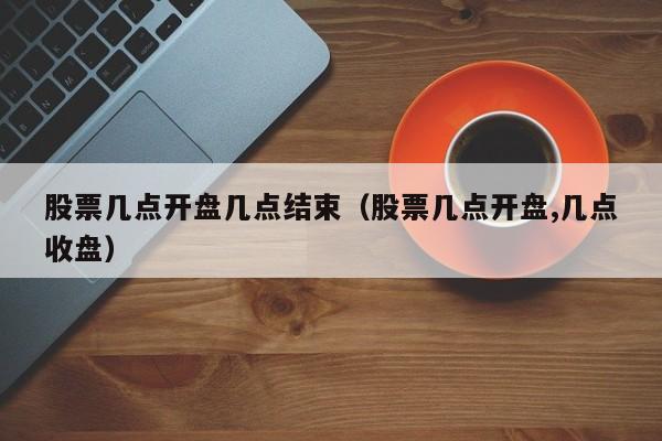 股票几点开盘几点结束（股票几点开盘,几点收盘）