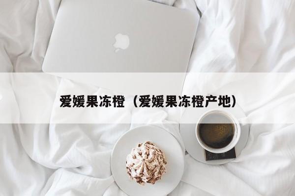 爱媛果冻橙（爱媛果冻橙产地）