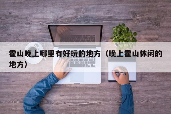 霍山晚上哪里有好玩的地方（晚上霍山休闲的地方）