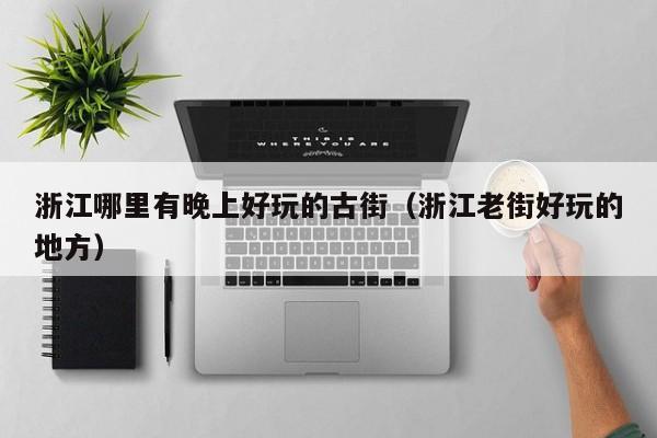 浙江哪里有晚上好玩的古街（浙江老街好玩的地方）