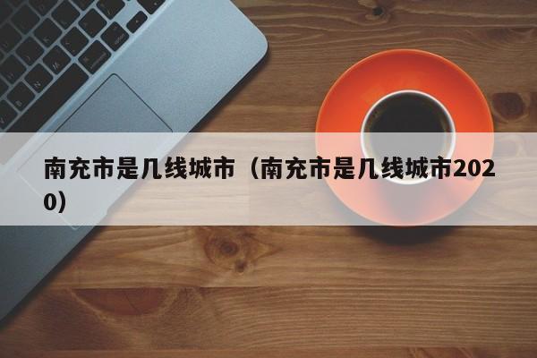 南充市是几线城市（南充市是几线城市2020）