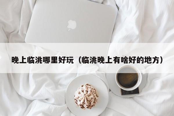 晚上临洮哪里好玩（临洮晚上有啥好的地方）