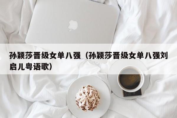 孙颖莎晋级女单八强（孙颖莎晋级女单八强刘启儿粤语歌）