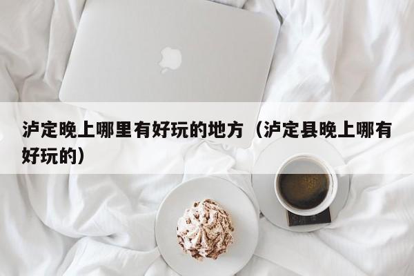 泸定晚上哪里有好玩的地方（泸定县晚上哪有好玩的）