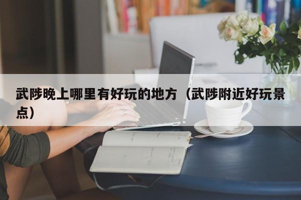 武陟晚上哪里有好玩的地方（武陟附近好玩景点）
