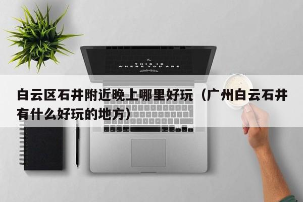 白云区石井附近晚上哪里好玩（广州白云石井有什么好玩的地方）