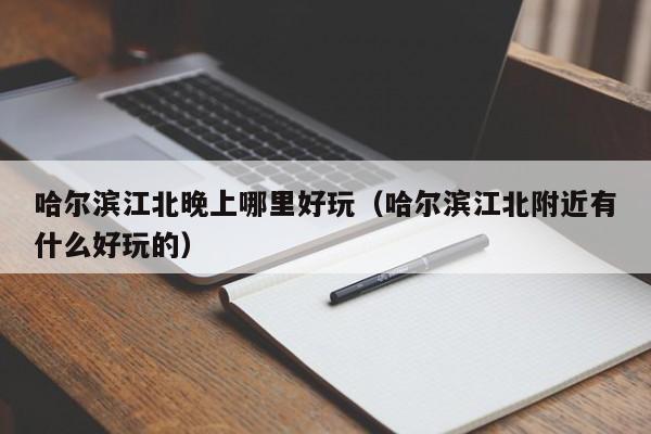哈尔滨江北晚上哪里好玩（哈尔滨江北附近有什么好玩的）