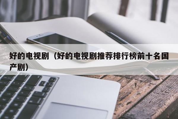 好的电视剧（好的电视剧推荐排行榜前十名国产剧）