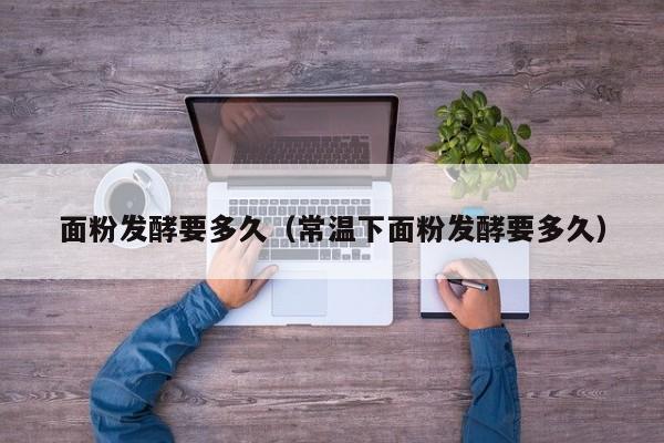 面粉发酵要多久（常温下面粉发酵要多久）