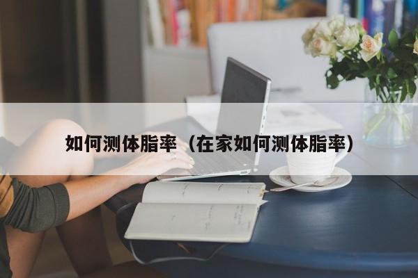 如何测体脂率（在家如何测体脂率）