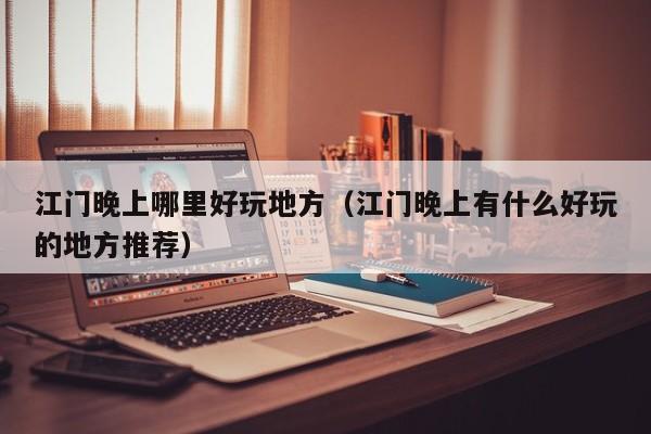 江门晚上哪里好玩地方（江门晚上有什么好玩的地方推荐）